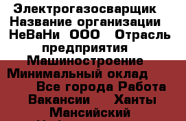 Электрогазосварщик › Название организации ­ НеВаНи, ООО › Отрасль предприятия ­ Машиностроение › Минимальный оклад ­ 70 000 - Все города Работа » Вакансии   . Ханты-Мансийский,Нефтеюганск г.